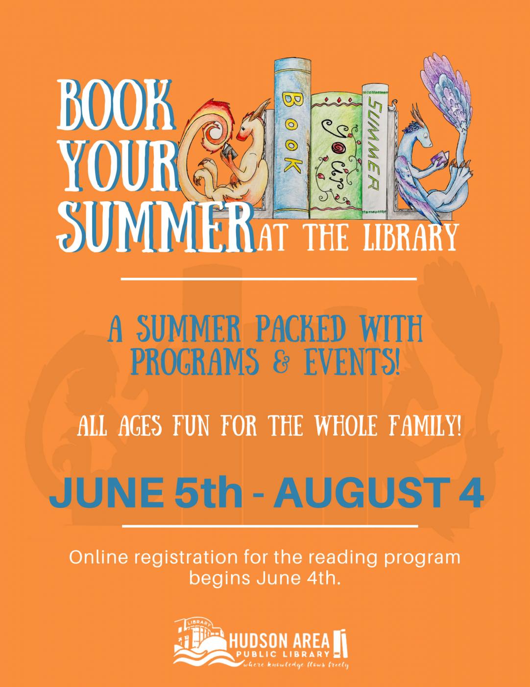 Book Your Summer at the Library  A Summer packed with programs and events!  All ages fun for the whole family!  June 5 to August 4  Online registration for the reading program begins June 5.